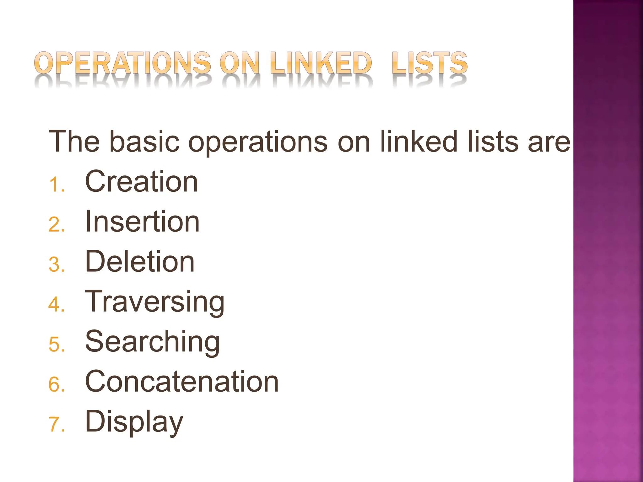 The basic operations on linked lists are
1. Creation
2. Insertion
3. Deletion
4. Traversing
5. Searching
6. Concatenation
7. Display
 