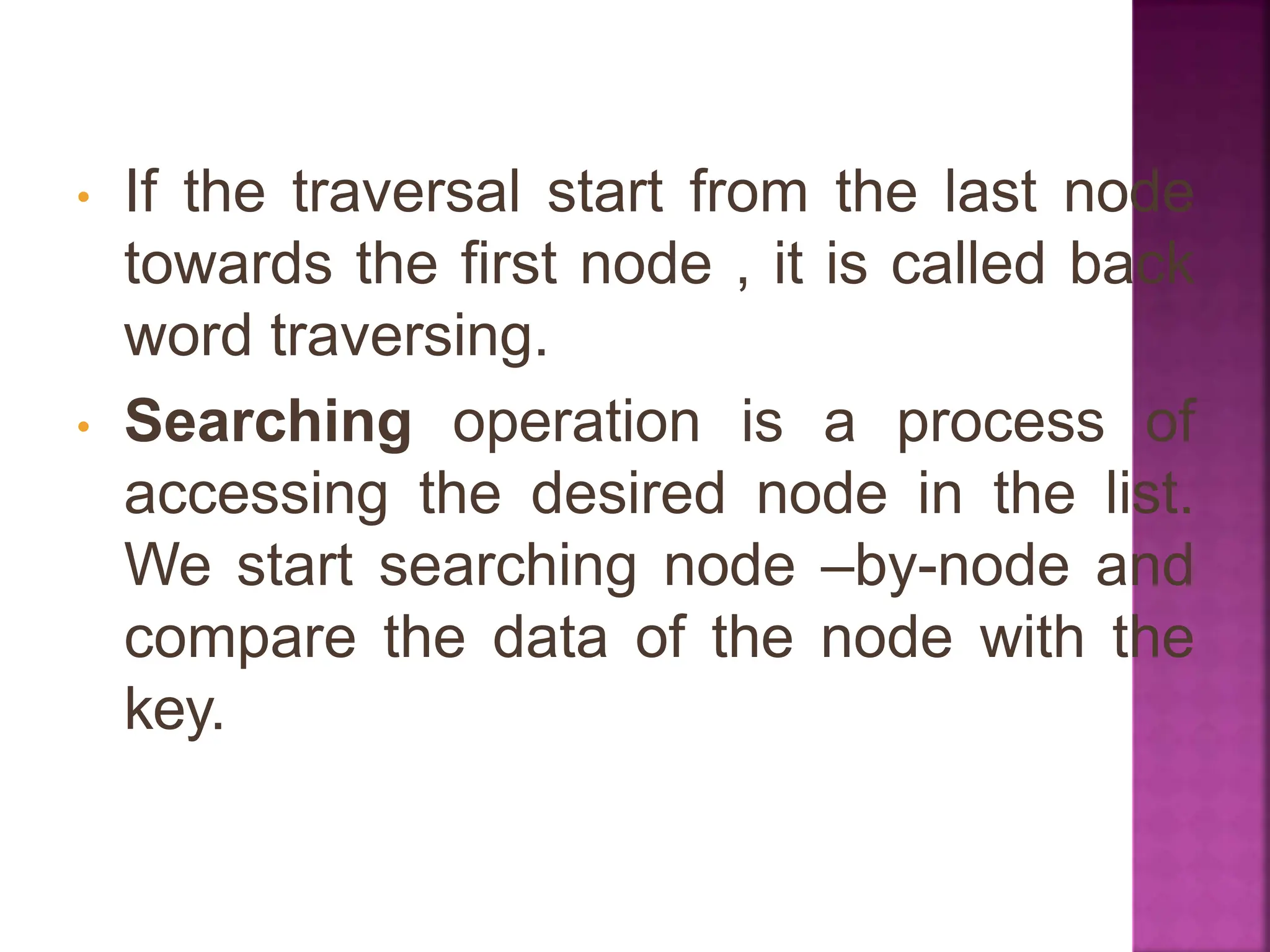 • If the traversal start from the last node
towards the first node , it is called back
word traversing.
• Searching operation is a process of
accessing the desired node in the list.
We start searching node –by-node and
compare the data of the node with the
key.
 