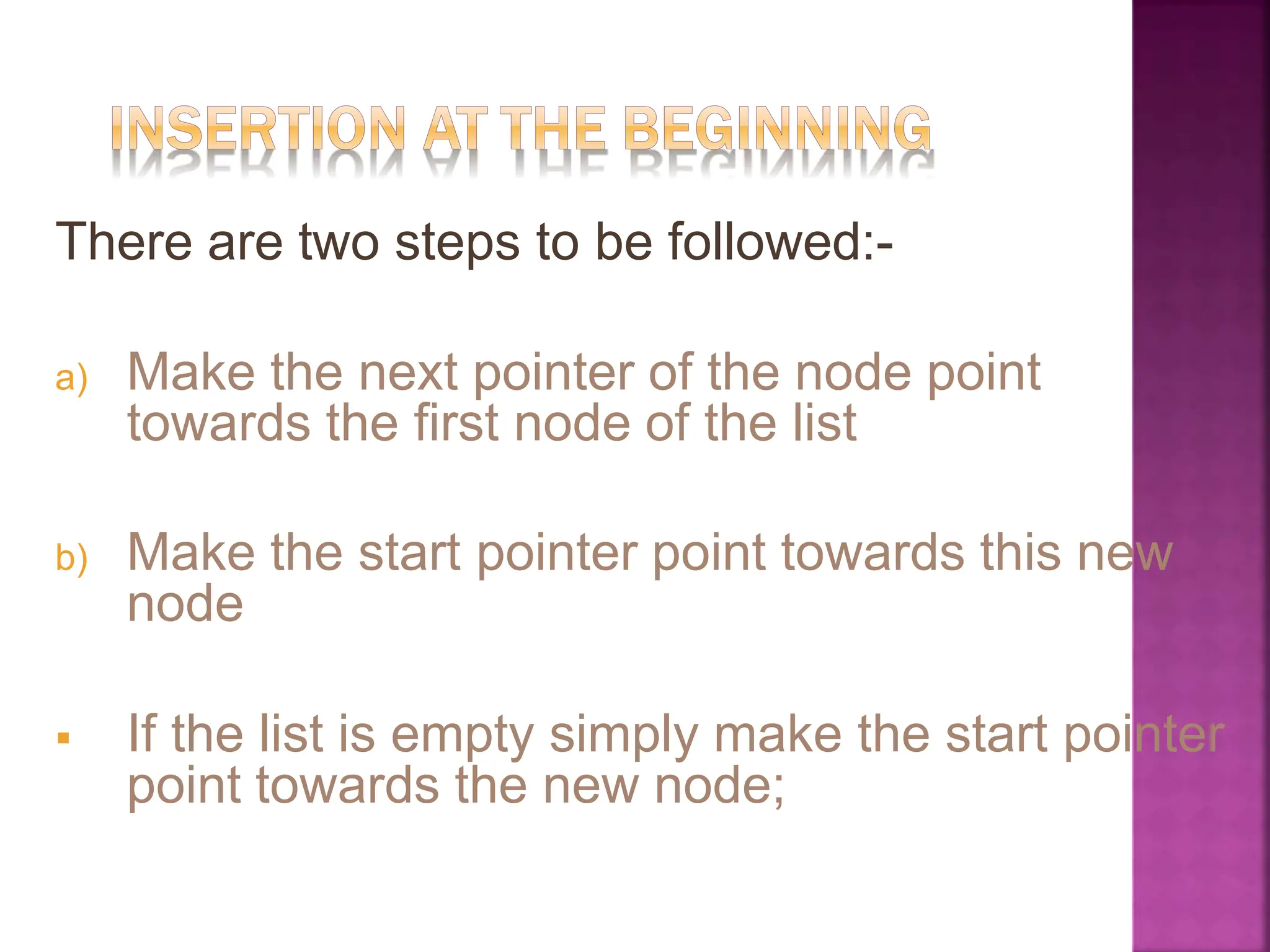 There are two steps to be followed:-
a) Make the next pointer of the node point
towards the first node of the list
b) Make the start pointer point towards this new
node
 If the list is empty simply make the start pointer
point towards the new node;
 