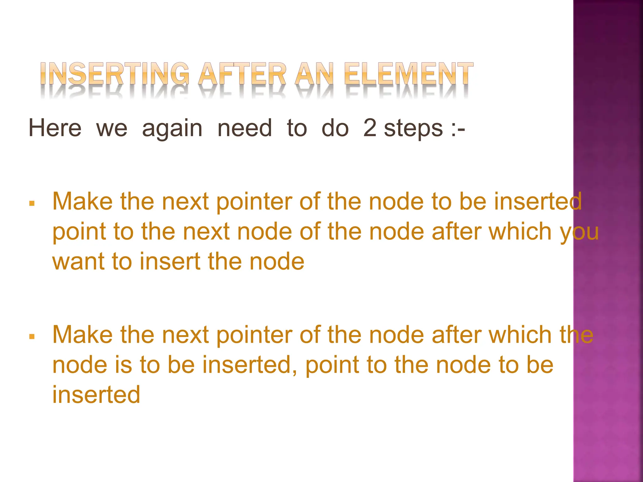 Here we again need to do 2 steps :-
 Make the next pointer of the node to be inserted
point to the next node of the node after which you
want to insert the node
 Make the next pointer of the node after which the
node is to be inserted, point to the node to be
inserted
 