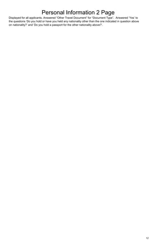 Personal Information 2 Page
12
Displayed for all applicants. Answered “Other Travel Document” for “Document Type”. Answered ‘Yes’ to
the questions ‘Do you hold or have you held any nationality other than the one indicated in question above
on nationality?’ and ‘Do you hold a passport for the other nationality above?’.
 