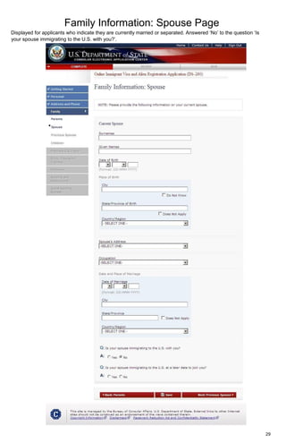 Family Information: Spouse Page
29
Displayed for applicants who indicate they are currently married or separated. Answered ‘No’ to the question ‘Is
your spouse immigrating to the U.S. with you?’.
 