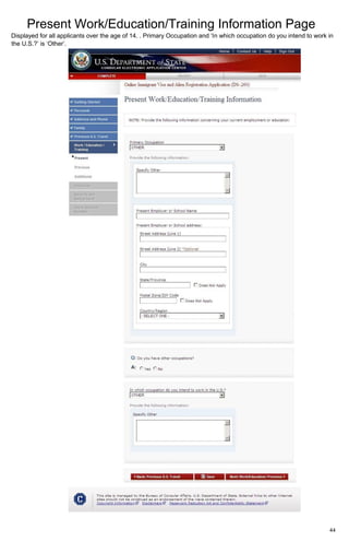 Present Work/Education/Training Information Page
44
Displayed for all applicants over the age of 14. . Primary Occupation and ‘In which occupation do you intend to work in
the U.S.?’ is ‘Other’.
 