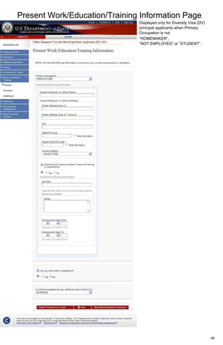Present Work/Education/Training Information Page
48
Displayed only for Diversity Visa (DV)
principal applicants when Primary
Occupation is not
“HOMEMAKER”,
“NOT EMPLOYED” or “STUDENT”.
 