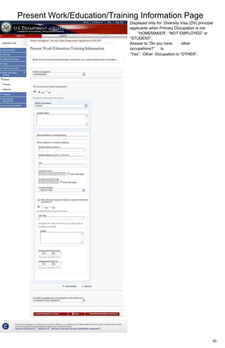 Present Work/Education/Training Information Page
50
Displayed only for Diversity Visa (DV) principal
applicants when Primary Occupation is not
“HOMEMAKER”, “NOT EMPLOYED” or
“STUDENT”.
Answer to “Do you have other
occupations?” is
“Yes”. Other Occupation is “OTHER”.
 