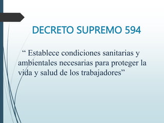 DECRETO SUPREMO 594
“ Establece condiciones sanitarias y
ambientales necesarias para proteger la
vida y salud de los trabajadores”
 