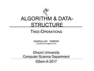 TREE-OPERATIONS
ASADULLAH TAREEN
asadullah.tareen@gmail.com
Ghazni University
Computer Science Department
©Sem-II-2017
ALGORITHM & DATA-
STRUCTURE
 