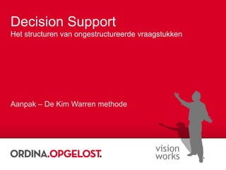 Decision Support Het structuren van ongestructureerde vraagstukken Aanpak – De Kim Warren methode 