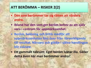 ATT BERÖMMA – RISKER 2(2)
• Den som berömmer tar sig rätten att värdera
andra.
• Ibland har den som ger beröm behov av att...