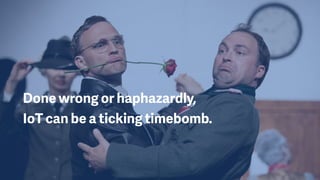 Done wrong or haphazardly,  
IoT can be a ticking timebomb.
 