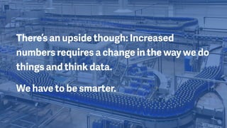 There’s an upside though: Increased
numbers requires a change in the way we do
things and think data.
We have to be smarter.
 