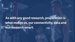 As with any good research, preparation is
what makes us, our connectivity, data and
our research smart.
 