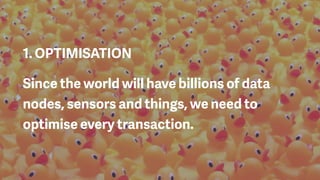 1. OPTIMISATION
Since the world will have billions of data
nodes, sensors and things, we need to
optimise every transaction.
 