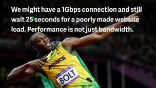 We might have a 1Gbps connection and still
wait 25 seconds for a poorly made website
load. Performance is not just bandwidth.
 