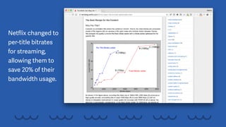 Netﬂix changed to
per-title bitrates
for streaming,
allowing them to
save 20% of their
bandwidth usage.
 