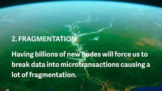 2. FRAGMENTATION
Having billions of new nodes will force us to
break data into microtransactions causing a
lot of fragmentation.
 