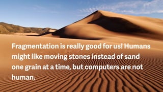 Fragmentation is really good for us! Humans
might like moving stones instead of sand
one grain at a time, but computers are not
human.
 