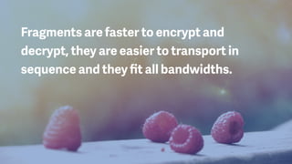 Fragments are faster to encrypt and
decrypt, they are easier to transport in
sequence and they ﬁt all bandwidths.
 