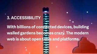 3. ACCESSIBILITY
With billions of connected devices, building
walled gardens becomes crazy. The modern
web is about open tools and platforms.
 