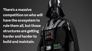 There’s a massive
competition on who will
have the ecosystem to
rule them all, but those
structures are getting
harder and harder to
build and maintain.
 