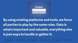 By using existing platforms and tools, we force
all parties to play by the same rules. Data is
what’s important and valuable, everything else
is just ways to handle or gather it.
 