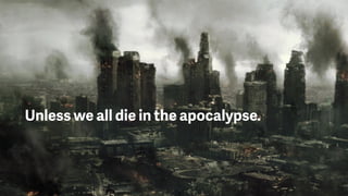 Unless we all die in the apocalypse.
 