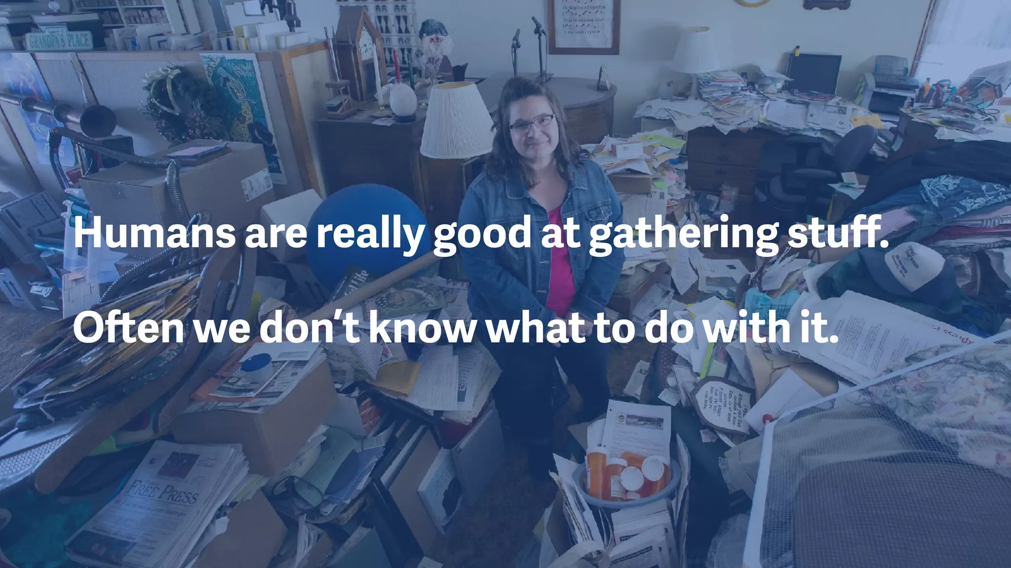 Humans are really good at gathering stuﬀ.
Often we don’t know what to do with it.
 
