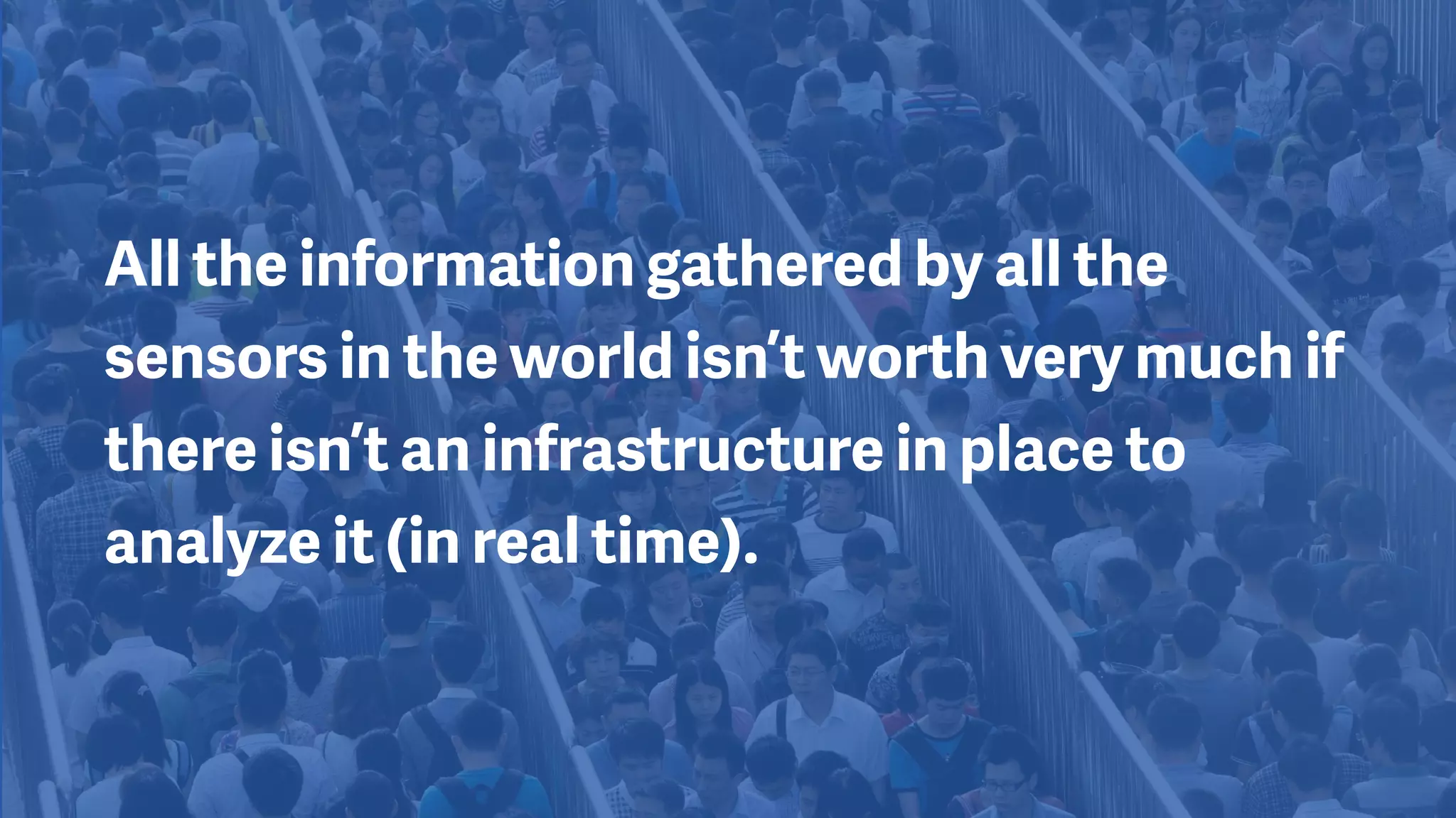 All the information gathered by all the
sensors in the world isn’t worth very much if
there isn’t an infrastructure in place to
analyze it (in real time).
 