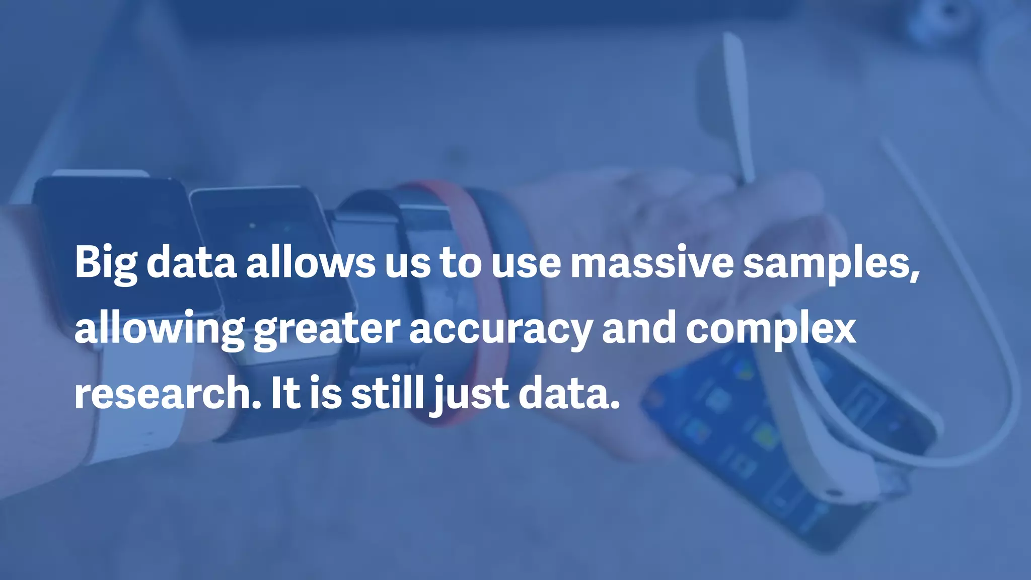 Big data allows us to use massive samples,
allowing greater accuracy and complex
research. It is still just data.
 