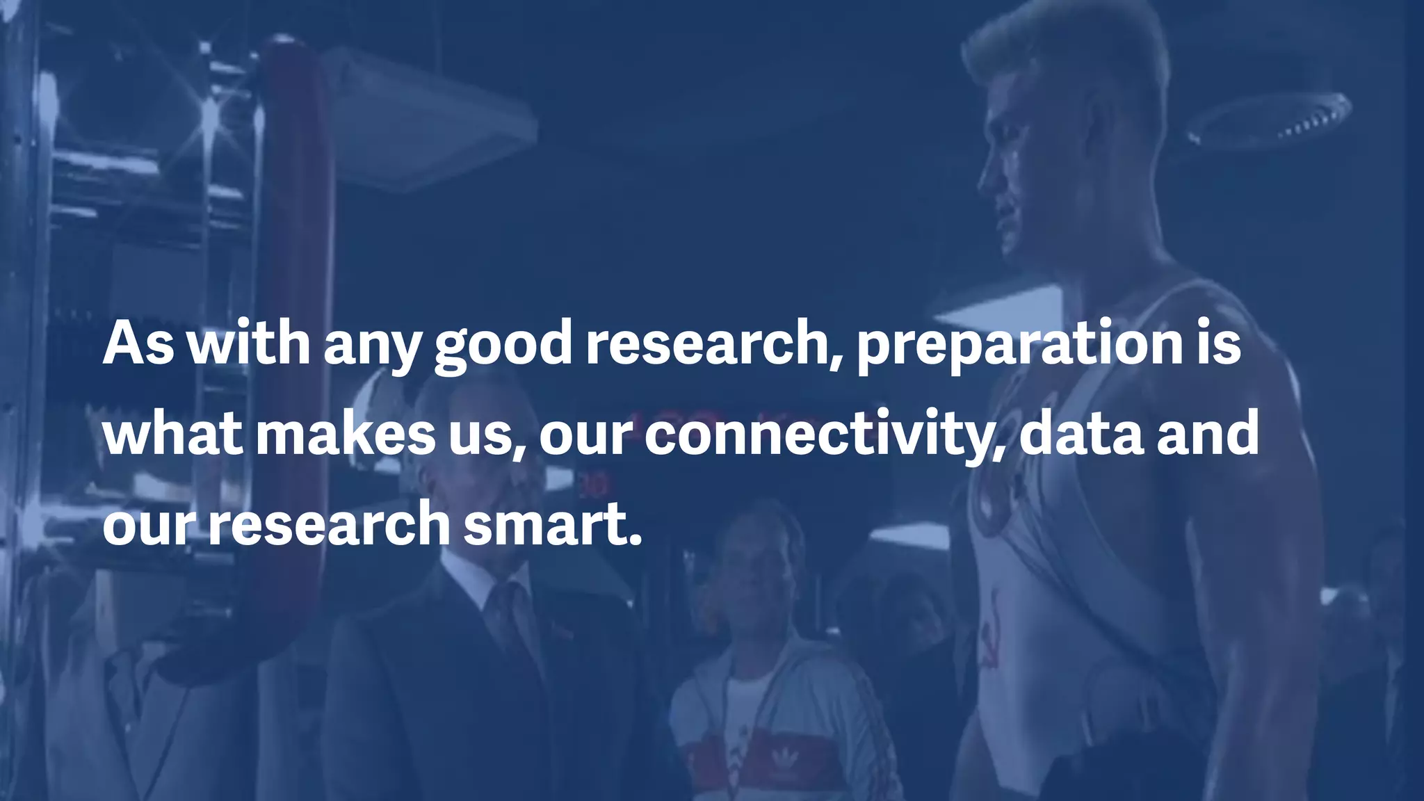 As with any good research, preparation is
what makes us, our connectivity, data and
our research smart.
 