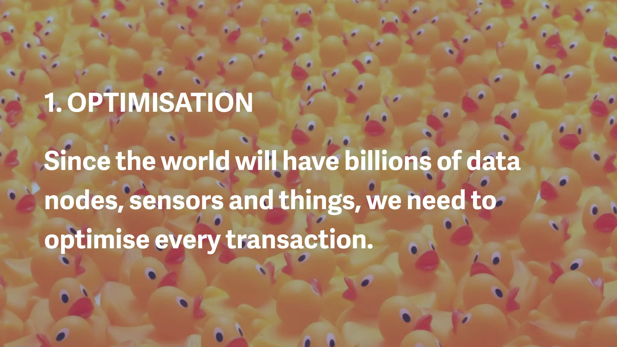 1. OPTIMISATION
Since the world will have billions of data
nodes, sensors and things, we need to
optimise every transaction.
 