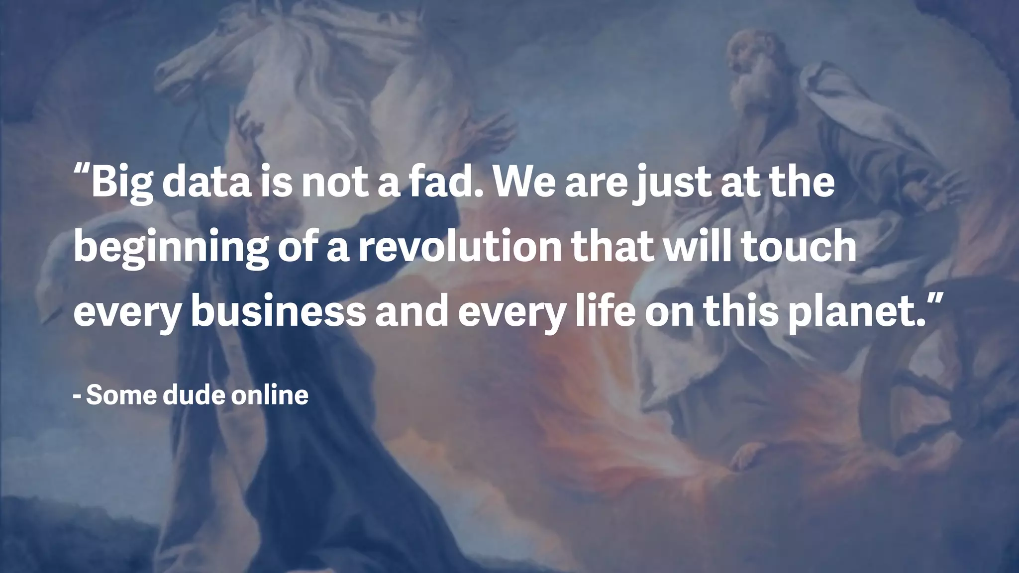 “Big data is not a fad. We are just at the
beginning of a revolution that will touch
every business and every life on this planet.”
- Some dude online
 