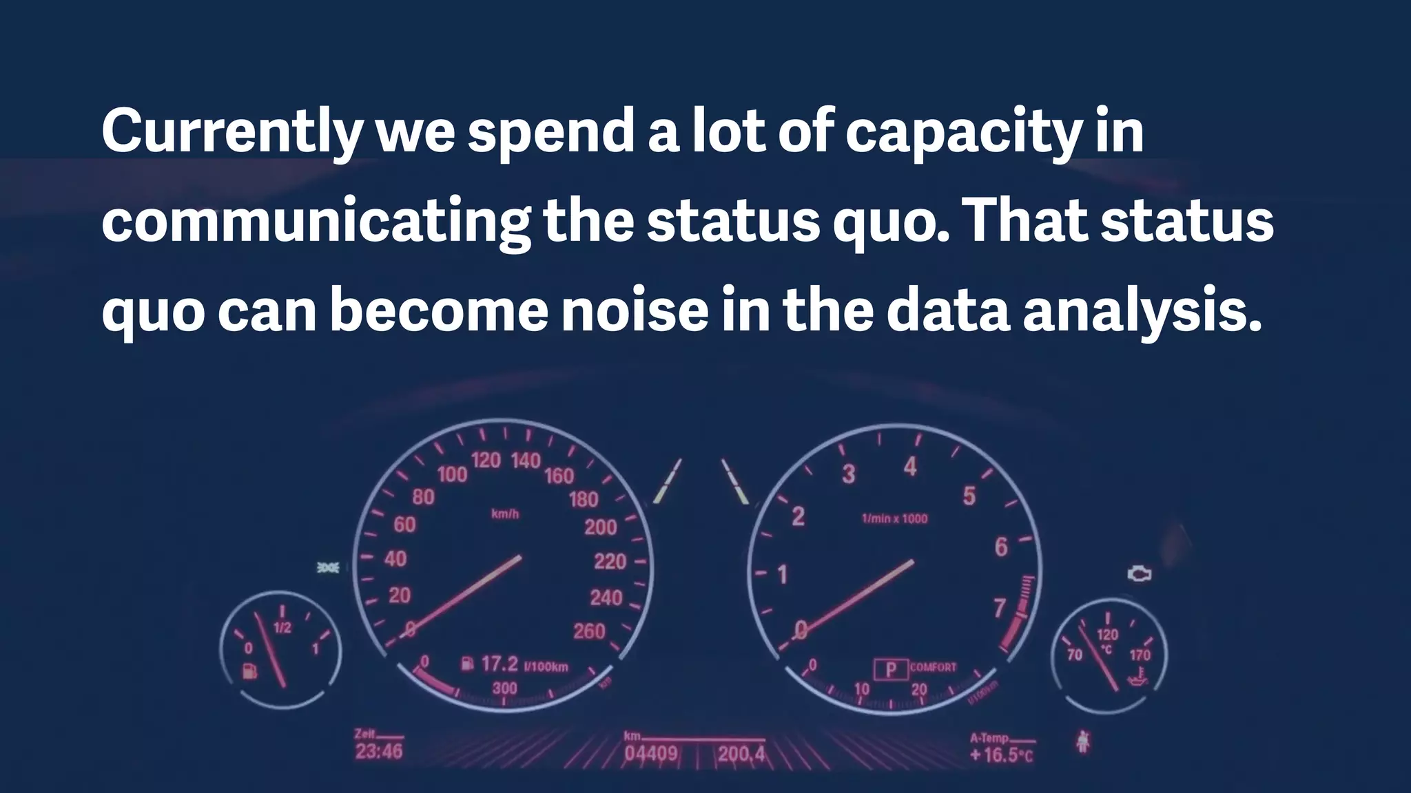Currently we spend a lot of capacity in
communicating the status quo. That status
quo can become noise in the data analysis.
 