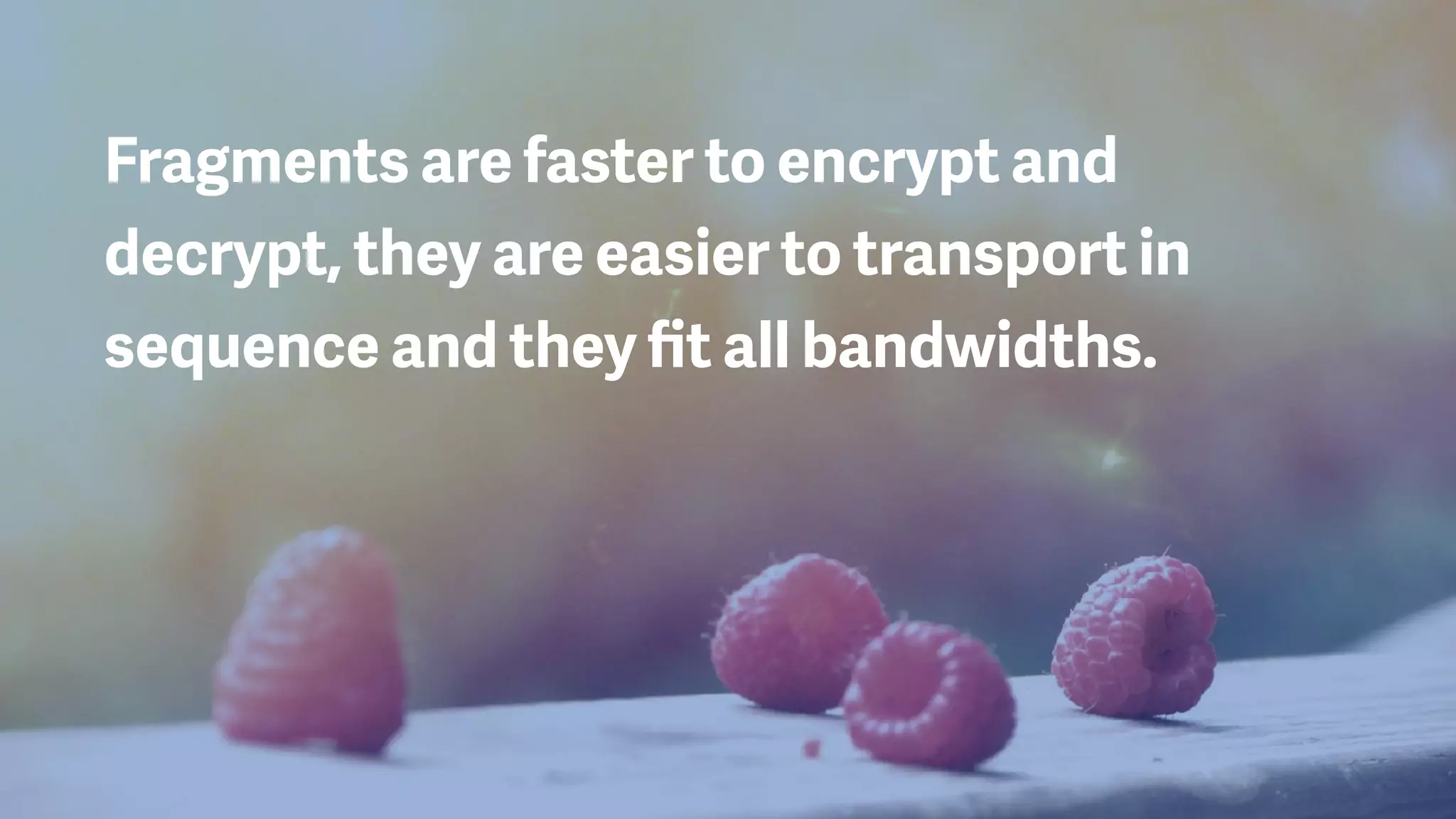 Fragments are faster to encrypt and
decrypt, they are easier to transport in
sequence and they ﬁt all bandwidths.
 