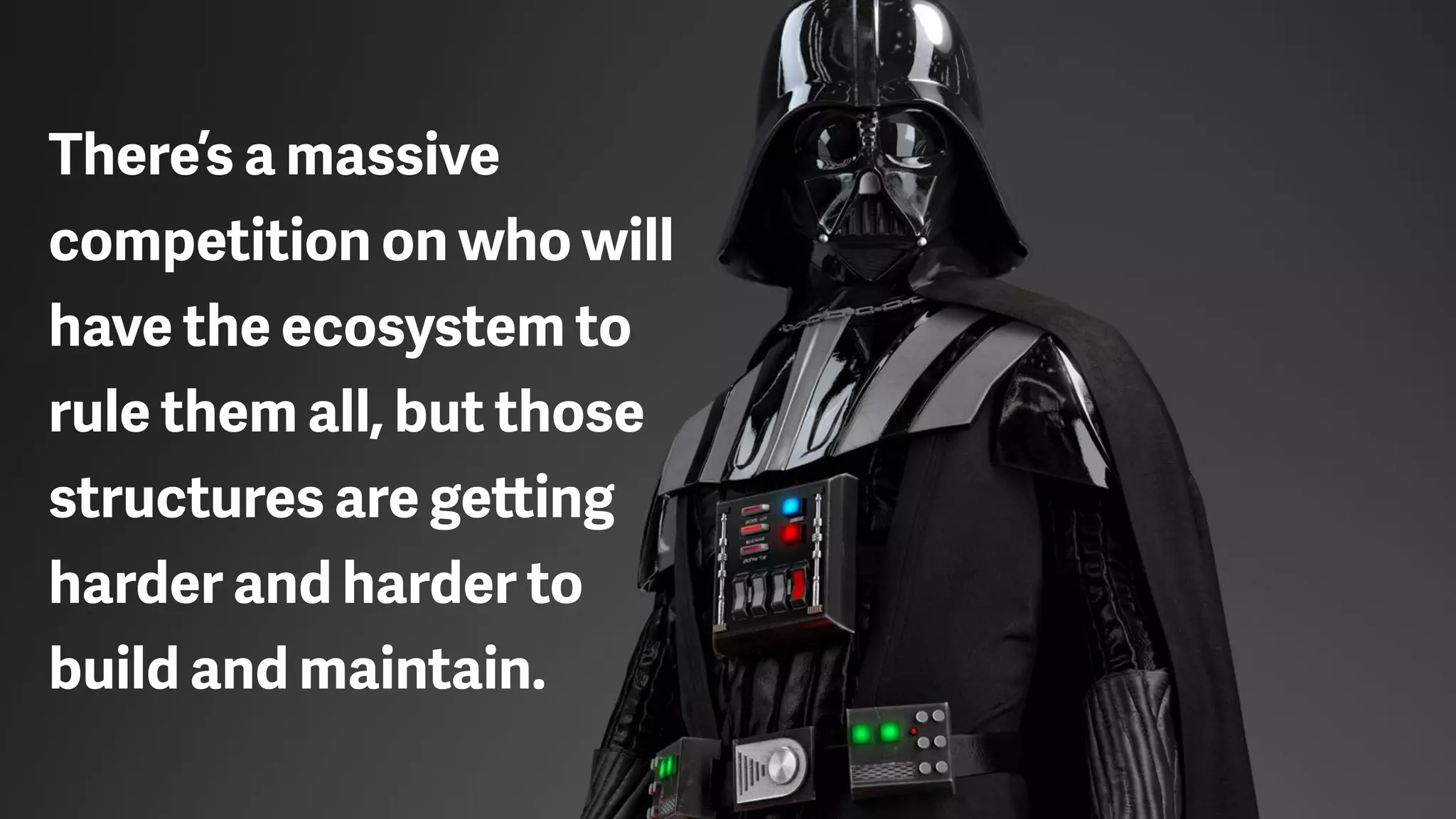 There’s a massive
competition on who will
have the ecosystem to
rule them all, but those
structures are getting
harder and harder to
build and maintain.
 