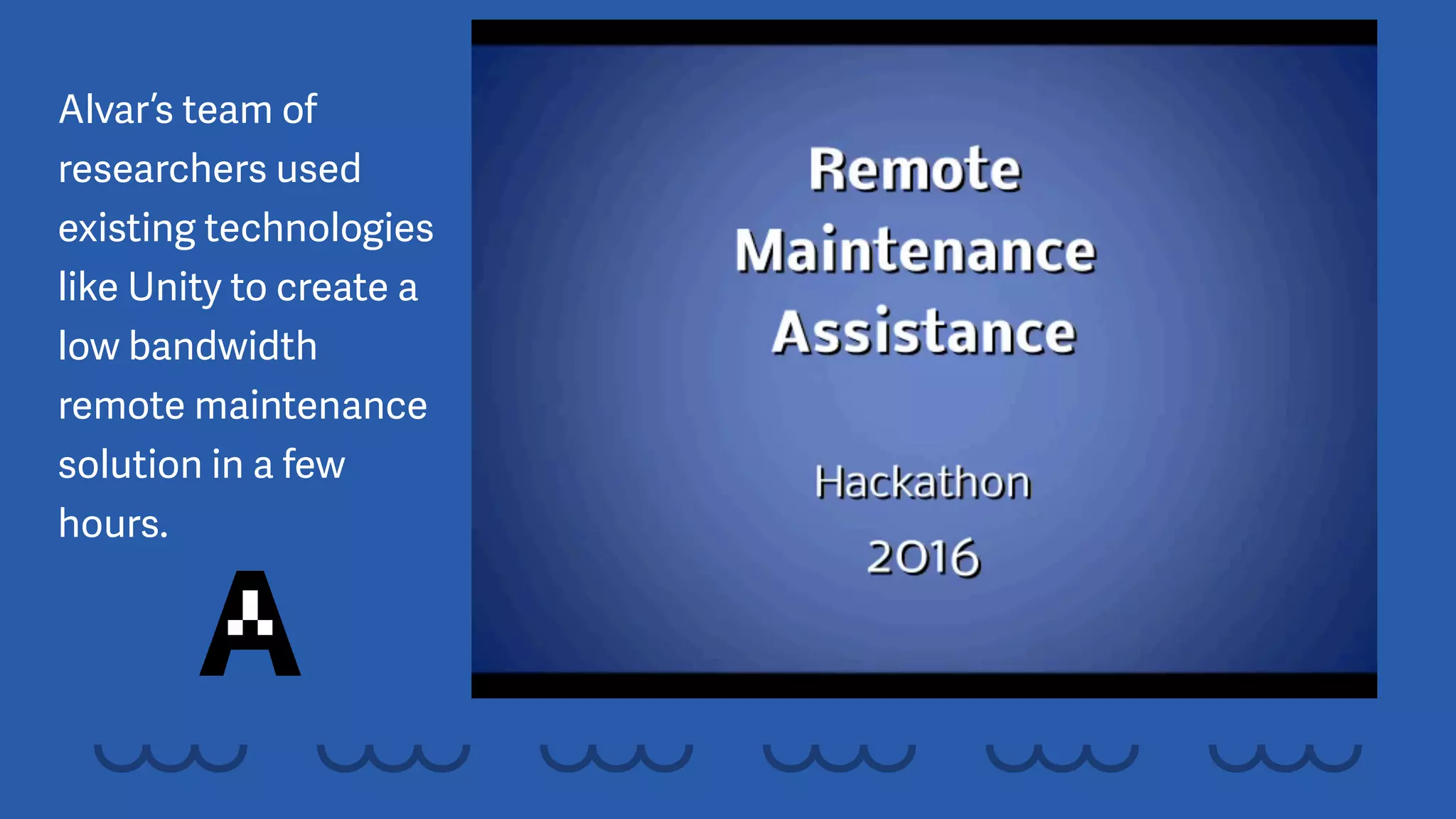 Alvar’s team of
researchers used
existing technologies
like Unity to create a
low bandwidth
remote maintenance
solution in a few
hours.
 