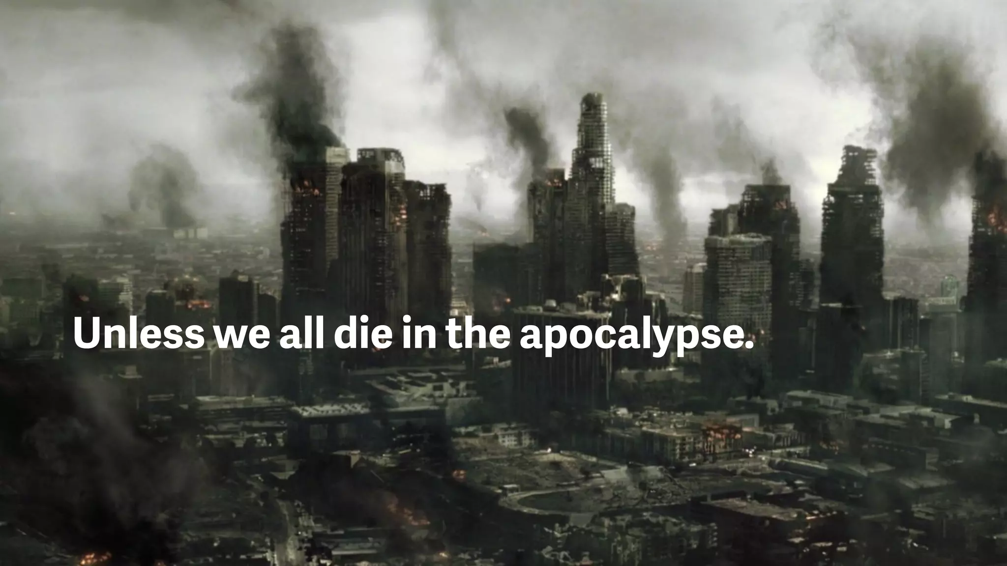Unless we all die in the apocalypse.
 