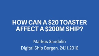 Markus Sandelin
Digital Ship Bergen, 24.11.2016
HOW CAN A $20 TOASTER
AFFECT A $200M SHIP?
 