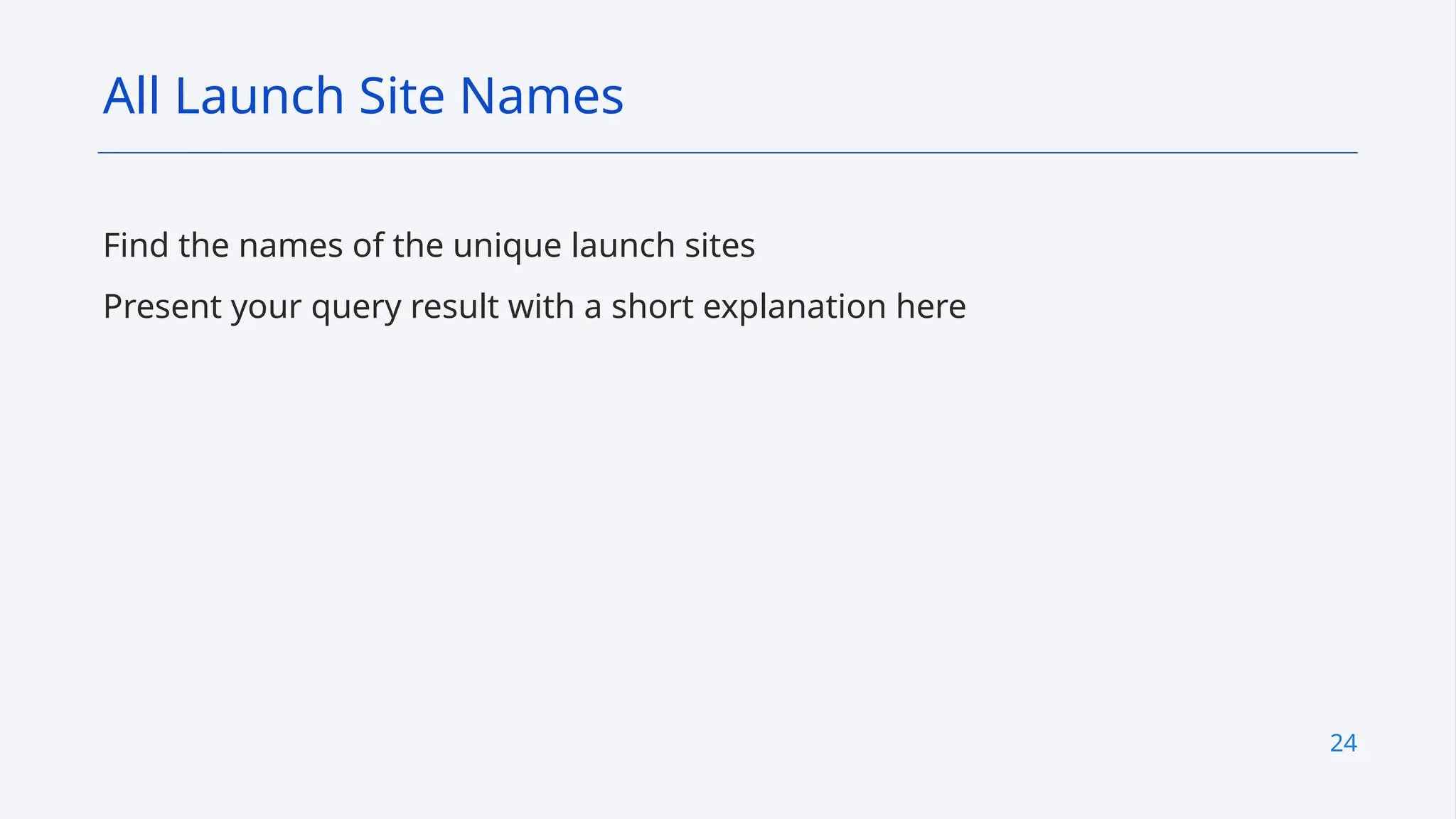 24
Find the names of the unique launch sites
Present your query result with a short explanation here
All Launch Site Names
 