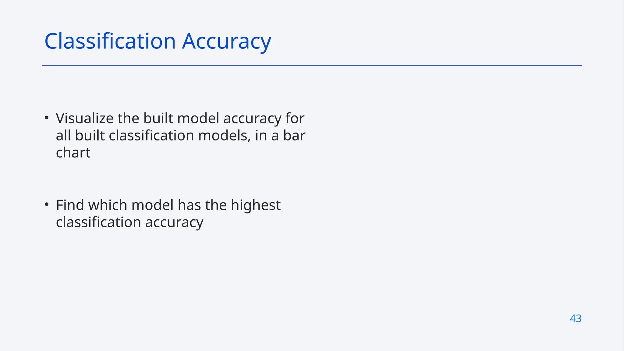 43
• Visualize the built model accuracy for
all built classification models, in a bar
chart
• Find which model has the highest
classification accuracy
Classification Accuracy
 