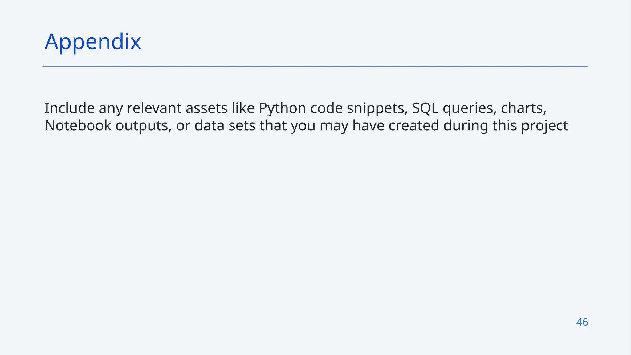 46
Include any relevant assets like Python code snippets, SQL queries, charts,
Notebook outputs, or data sets that you may have created during this project
Appendix
 