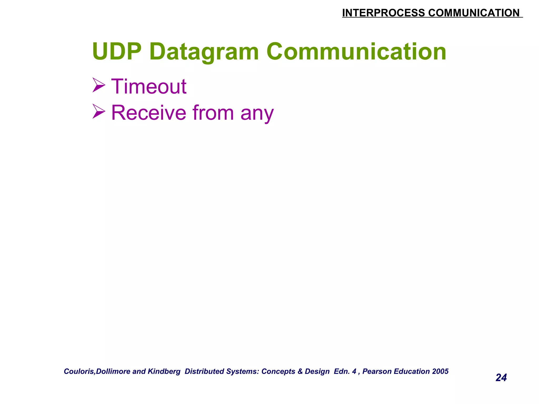 INTERPROCESS COMMUNICATION 
24 
UDP Datagram Communication 
Timeout 
Receive from any 
Couloris,Dollimore and Kindberg Distributed Systems: Concepts & Design Edn. 4 , Pearson Education 2005 
 