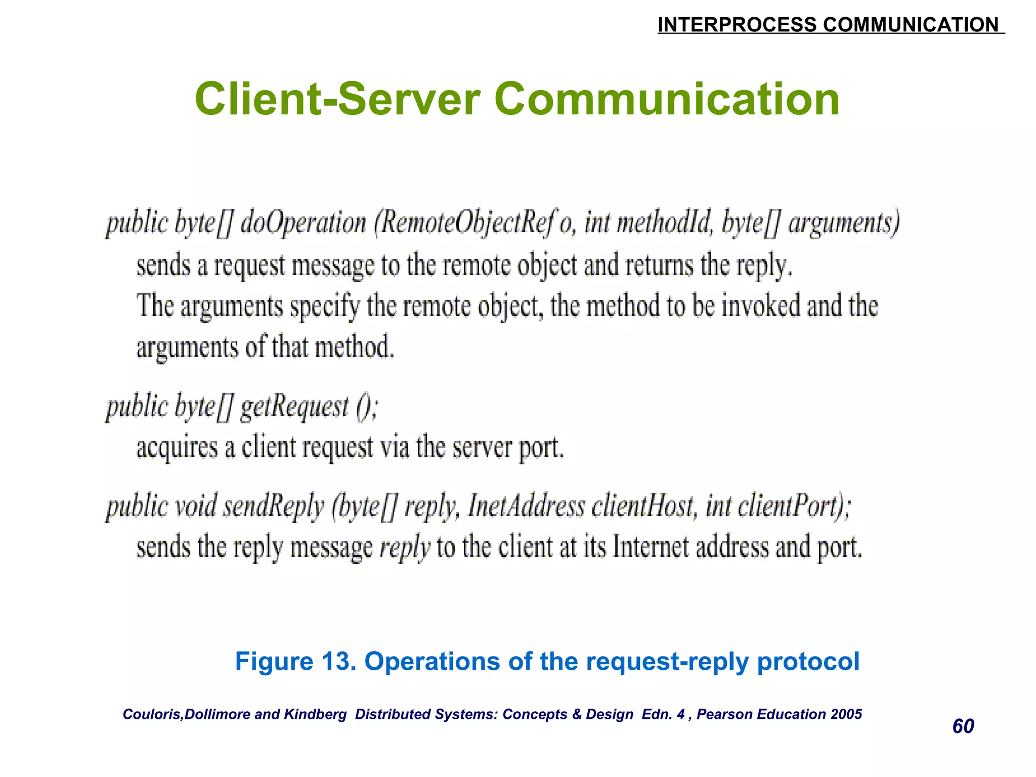 INTERPROCESS COMMUNICATION 
60 
Client-Server Communication 
Figure 13. Operations of the request-reply protocol 
Couloris,Dollimore and Kindberg Distributed Systems: Concepts & Design Edn. 4 , Pearson Education 2005 
 