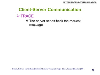 INTERPROCESS COMMUNICATION 
76 
Client-Server Communication 
TRACE 
The server sends back the request 
message 
Couloris,Dollimore and Kindberg Distributed Systems: Concepts & Design Edn. 4 , Pearson Education 2005 
 