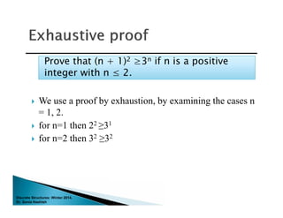 Discrete Structures: Winter 2014.
Dr. Sonia Hashish
 We use a proof by exhaustion, by examining the cases n
= 1, 2.
 for n=1 then 22 ≥31
 for n=2 then 32 ≥32
Prove that (n + 1)2 ≥3n if n is a positive
integer with n ≤ 2.
Prove that (n + 1)2 ≥3n if n is a positive
integer with n ≤ 2.
 