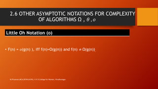 2.6 OTHER ASYMPTOTIC NOTATIONS FOR COMPLEXITY
OF ALGORITHMS Ω , 𝜃 , 𝜊
Little Oh Notation (o)
• F(n) = 𝑜(g(n) ), iff f(n)=O(g(n)) and f(n) ≠ Ω(g(n)).
M.Priyavani,MCA,DCHN,M.Phil, V.V.V.College for Women, Virudhunagar.
 