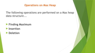 Operations on Max Heap
The following operations are performed on a Max heap
data structure...
 Finding Maximum
 Insertion
 Deletion
 