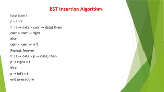 BST Insertion Algorithm
loop (curr)
p = curr
if ( t data > curr data) then
→ →
curr = curr right
→
else
curr = curr left
→
Repeat forever
if ( t data > p data) then
→ →
p right = t
→
else
p left = t
→
end procedure
 