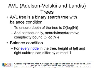 AVL (Adelson-Velskii and Landis)
Trees
• AVL tree is a binary search tree with
balance condition
– To ensure depth of the tree is O(log(N))
– And consequently, search/insert/remove
complexity bound O(log(N))
• Balance condition
– For every node in the tree, height of left and
right subtree can differ by at most 1
 