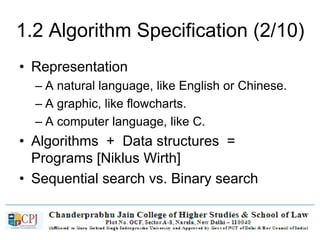 1.2 Algorithm Specification (2/10)
• Representation
– A natural language, like English or Chinese.
– A graphic, like flowcharts.
– A computer language, like C.
• Algorithms + Data structures =
Programs [Niklus Wirth]
• Sequential search vs. Binary search
 